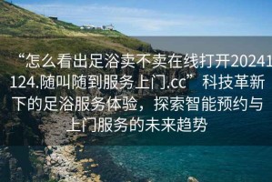 “怎么看出足浴賣不賣在線打開20241124.隨叫隨到服務(wù)上門.cc”科技革新下的足浴服務(wù)體驗(yàn)，探索智能預(yù)約與上門服務(wù)的未來趨勢(shì)