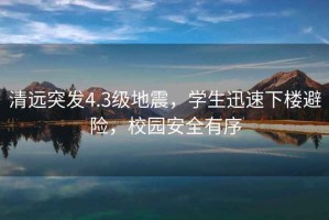 清遠(yuǎn)突發(fā)4.3級地震，學(xué)生迅速下樓避險(xiǎn)，校園安全有序
