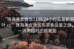 “珠海美女微信1130.24小時品鑒新茶葉.cc”珠海美女微信與茶香品鑒之旅，一場跨越時空的邂逅