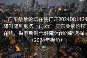 “廣東桑拿論壇在線打開(kāi)2024DD1124.隨叫隨到服務(wù)上門(mén).cc”廣東桑拿論壇在線，探索新時(shí)代健康休閑的新選擇（2024年視角）