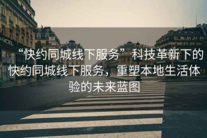 “快約同城線(xiàn)下服務(wù)”科技革新下的快約同城線(xiàn)下服務(wù)，重塑本地生活體驗(yàn)的未來(lái)藍(lán)圖