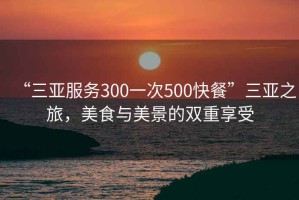 “三亞服務(wù)300一次500快餐”三亞之旅，美食與美景的雙重享受