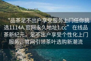 “品茶足不出戶(hù)享受服務(wù)上門(mén)任你挑選1114A.官網(wǎng)永久地址1.cc”在線品茶新紀(jì)元，足不出戶(hù)享受個(gè)性化上門(mén)服務(wù)，官網(wǎng)引領(lǐng)茶葉選購(gòu)新潮流