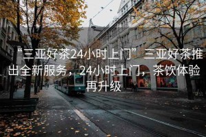 “三亞好茶24小時上門”三亞好茶推出全新服務，24小時上門，茶飲體驗再升級