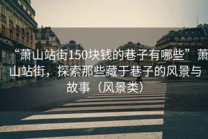 “蕭山站街150塊錢的巷子有哪些”蕭山站街，探索那些藏于巷子的風(fēng)景與故事（風(fēng)景類）