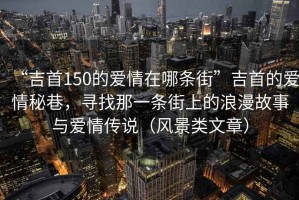 “吉首150的愛情在哪條街”吉首的愛情秘巷，尋找那一條街上的浪漫故事與愛情傳說（風景類文章）