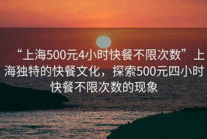“上海500元4小時快餐不限次數(shù)”上海獨特的快餐文化，探索500元四小時快餐不限次數(shù)的現(xiàn)象