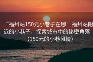 “福州站150元小巷子在哪”福州站附近的小巷子，探索城市中的秘密角落（150元的小巷風(fēng)情）