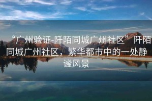 “廣州驗(yàn)證-阡陌同城廣州社區(qū)”阡陌同城廣州社區(qū)，繁華都市中的一處?kù)o謐風(fēng)景