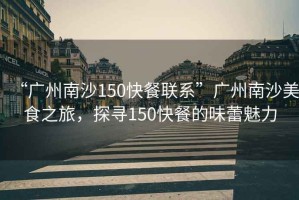 “廣州南沙150快餐聯(lián)系”廣州南沙美食之旅，探尋150快餐的味蕾魅力