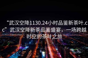 “武漢空降1130.24小時(shí)品鑒新茶葉.cc”武漢空降新茶品鑒盛宴，一場(chǎng)跨越時(shí)空的茶葉之旅