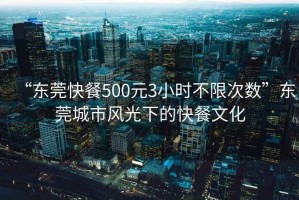 “東莞快餐500元3小時不限次數(shù)”東莞城市風光下的快餐文化