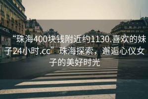 “珠海400塊錢附近約1130.喜歡的妹子24小時.cc”珠海探索，邂逅心儀女子的美好時光