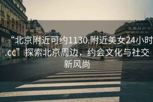 “北京附近可約1130.附近美女24小時(shí).cc”探索北京周邊，約會(huì)文化與社交新風(fēng)尚