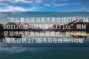 “怎么看出足浴賣不賣在線打開2024DD1126.隨叫隨到服務(wù)上門.cc”揭秘足浴場所服務(wù)與運營模式，如何辨別是否提供上門服務(wù)及在線預(yù)約功能