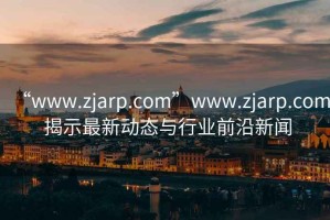 “www.zjarp.com”www.zjarp.com 揭示最新動(dòng)態(tài)與行業(yè)前沿新聞