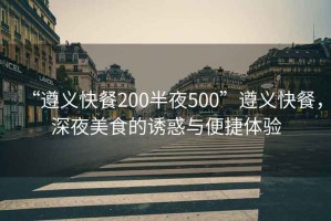 “遵義快餐200半夜500”遵義快餐，深夜美食的誘惑與便捷體驗(yàn)