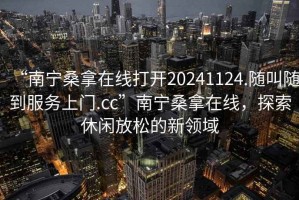 “南寧桑拿在線打開20241124.隨叫隨到服務(wù)上門.cc”南寧桑拿在線，探索休閑放松的新領(lǐng)域