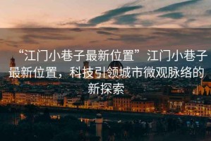 “江門小巷子最新位置”江門小巷子最新位置，科技引領(lǐng)城市微觀脈絡(luò)的新探索