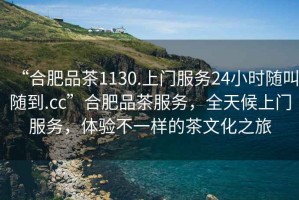 “合肥品茶1130.上門服務(wù)24小時隨叫隨到.cc”合肥品茶服務(wù)，全天候上門服務(wù)，體驗(yàn)不一樣的茶文化之旅