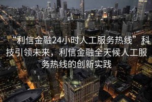 “利信金融24小時人工服務熱線”科技引領(lǐng)未來，利信金融全天候人工服務熱線的創(chuàng)新實踐