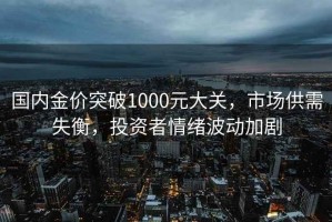 國內(nèi)金價(jià)突破1000元大關(guān)，市場供需失衡，投資者情緒波動加劇