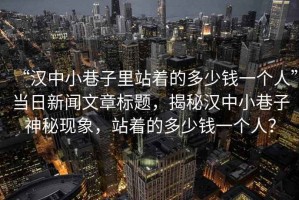 “漢中小巷子里站著的多少錢(qián)一個(gè)人”當(dāng)日新聞文章標(biāo)題，揭秘漢中小巷子神秘現(xiàn)象，站著的多少錢(qián)一個(gè)人？