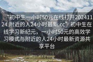 “初中生一小時50元在線打開20241124.附近的人24小時最新.cc”初中生在線學(xué)習(xí)新紀(jì)元，一小時50元的高效學(xué)習(xí)模式與附近的人24小時最新資源共享平臺