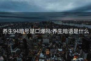 養(yǎng)生94暗號是口爆嗎:養(yǎng)生暗語是什么