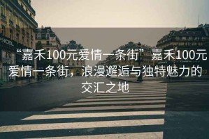 “嘉禾100元愛情一條街”嘉禾100元愛情一條街，浪漫邂逅與獨特魅力的交匯之地