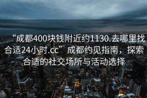 “成都400塊錢附近約1130.去哪里找合適24小時.cc”成都約見指南，探索合適的社交場所與活動選擇