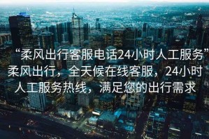 “柔風(fēng)出行客服電話24小時人工服務(wù)”柔風(fēng)出行，全天候在線客服，24小時人工服務(wù)熱線，滿足您的出行需求