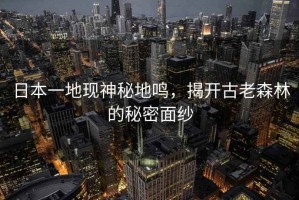 日本一地現(xiàn)神秘地鳴，揭開古老森林的秘密面紗
