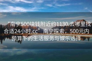 “南寧500塊錢附近約1130.去哪里找合適24小時.cc”南寧探索，500元內(nèi)預(yù)算下的生活服務(wù)與娛樂選擇