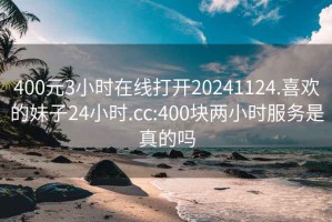 400元3小時(shí)在線打開20241124.喜歡的妹子24小時(shí).cc:400塊兩小時(shí)服務(wù)是真的嗎