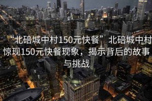 “北碚城中村150元快餐”北碚城中村驚現(xiàn)150元快餐現(xiàn)象，揭示背后的故事與挑戰(zhàn)