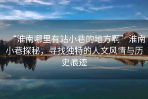 “淮南哪里有站小巷的地方啊”淮南小巷探秘，尋找獨特的人文風情與歷史痕跡