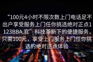 “100元4小時不限次數(shù)上門電話足不出戶享受服務上門任你挑選絕對正點1123BBA.官”科技革新下的便捷服務，只需100元，享受上門服務上門任你挑選的絕對正點體驗