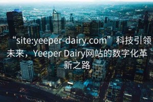 “site:yeeper-dairy.com”科技引領(lǐng)未來，Yeeper Dairy網(wǎng)站的數(shù)字化革新之路