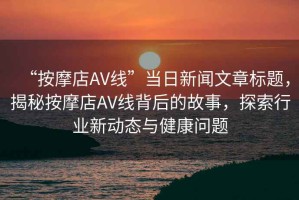 “按摩店AV線”當(dāng)日新聞文章標(biāo)題，揭秘按摩店AV線背后的故事，探索行業(yè)新動(dòng)態(tài)與健康問(wèn)題