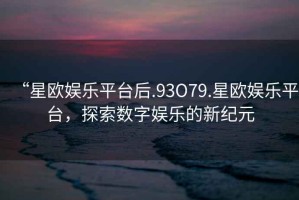 “星歐娛樂平臺后.93O79.星歐娛樂平臺，探索數(shù)字娛樂的新紀元