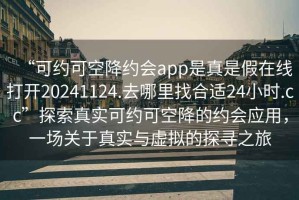 “可約可空降約會(huì)app是真是假在線打開20241124.去哪里找合適24小時(shí).cc”探索真實(shí)可約可空降的約會(huì)應(yīng)用，一場關(guān)于真實(shí)與虛擬的探尋之旅
