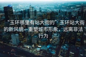 “玉環(huán)哪里有站大街的”玉環(huán)站大街的新風(fēng)貌—重塑城市形象，遠(yuǎn)離非法行為