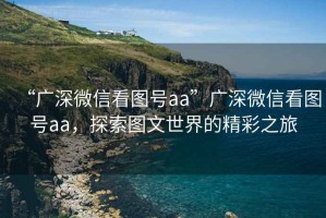 “廣深微信看圖號(hào)aa”廣深微信看圖號(hào)aa，探索圖文世界的精彩之旅