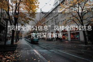“鳳樓全國(guó)51信息”鳳樓全國(guó)51信息資訊深度解析