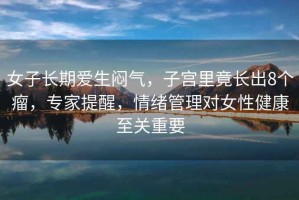 女子長期愛生悶氣，子宮里竟長出8個(gè)瘤，專家提醒，情緒管理對(duì)女性健康至關(guān)重要