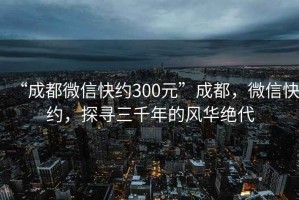 “成都微信快約300元”成都，微信快約，探尋三千年的風(fēng)華絕代