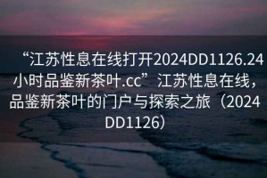 “江蘇性息在線打開2024DD1126.24小時品鑒新茶葉.cc”江蘇性息在線，品鑒新茶葉的門戶與探索之旅（2024DD1126）