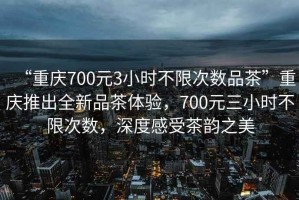 “重慶700元3小時(shí)不限次數(shù)品茶”重慶推出全新品茶體驗(yàn)，700元三小時(shí)不限次數(shù)，深度感受茶韻之美