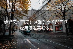 絕代風(fēng)華再現(xiàn)！趙雅芝李若彤同框，經(jīng)典港姐美艷依舊